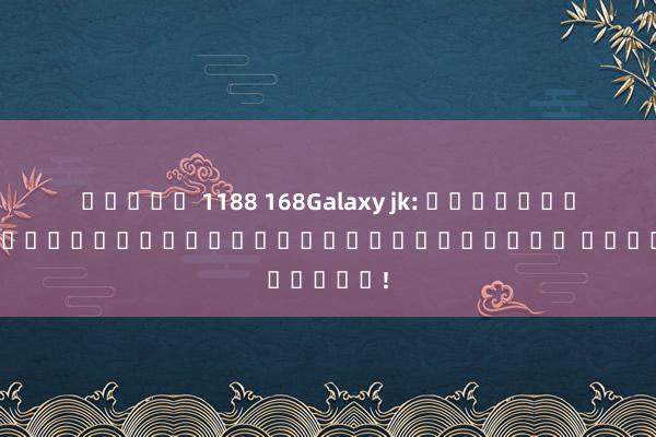 สล็อต 1188 168Galaxy jk: เกมอิเล็กทรอนิกส์สำหรับผู้เล่นทุกที่ ทุกเวลา!
